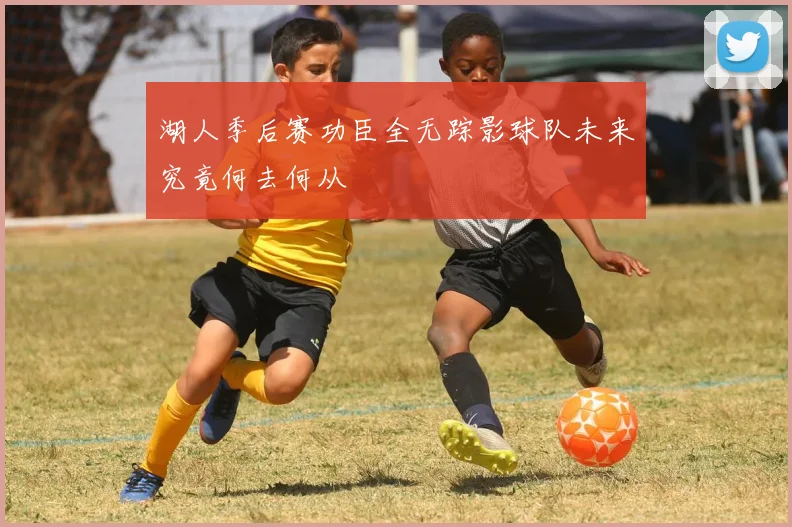 湖人季后赛功臣全无踪影球队未来究竟何去何从