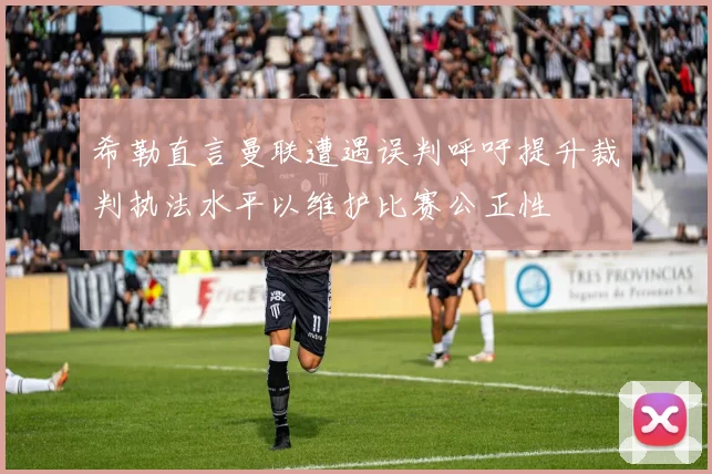 希勒直言曼联遭遇误判呼吁提升裁判执法水平以维护比赛公正性