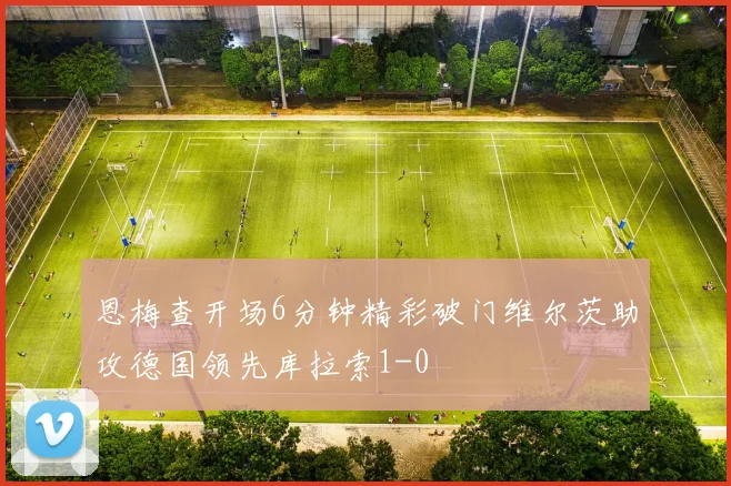 恩梅查开场6分钟精彩破门维尔茨助攻德国领先库拉索1-0