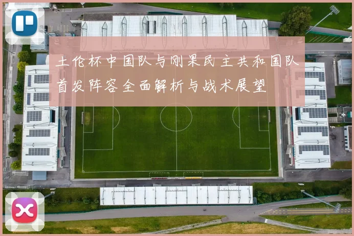 土伦杯中国队与刚果民主共和国队首发阵容全面解析与战术展望