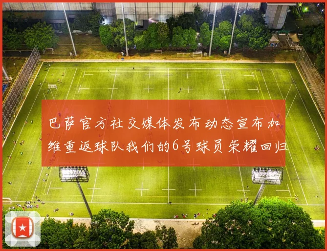 巴萨官方社交媒体发布动态宣布加维重返球队我们的6号球员荣耀回归