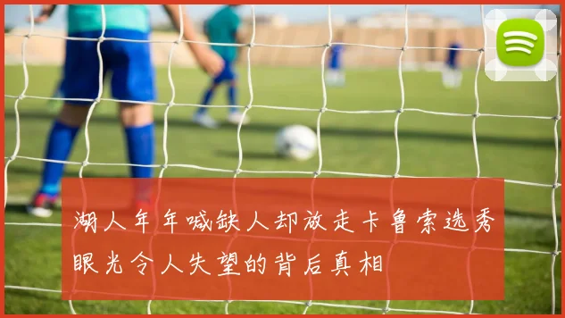 湖人年年喊缺人却放走卡鲁索选秀眼光令人失望的背后真相