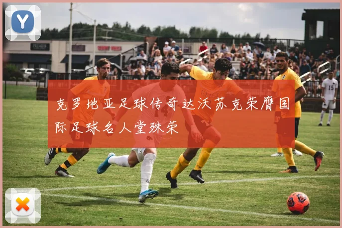 克罗地亚足球传奇达沃苏克荣膺国际足球名人堂殊荣