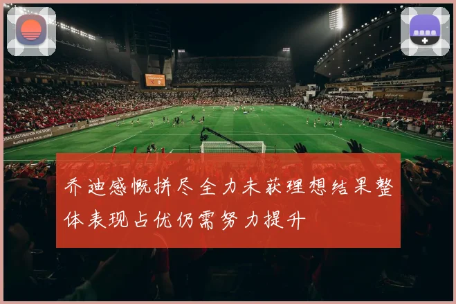 乔迪感慨拼尽全力未获理想结果整体表现占优仍需努力提升