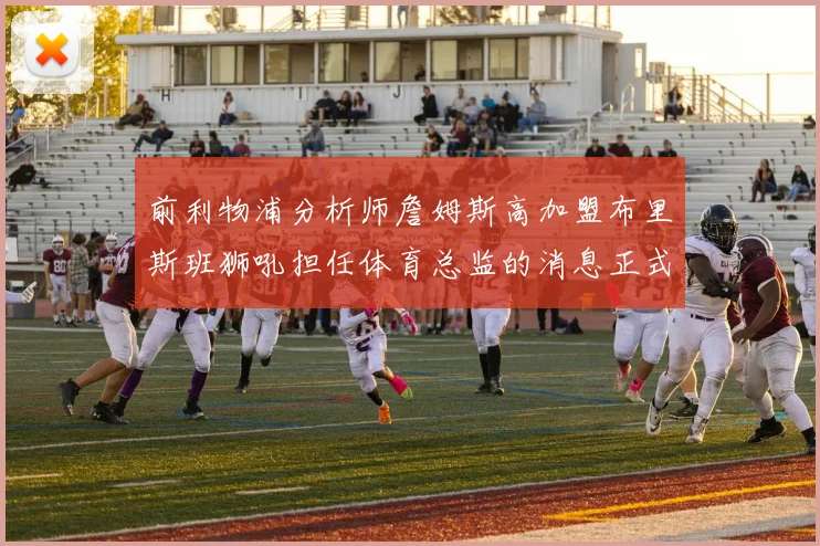 前利物浦分析师詹姆斯高加盟布里斯班狮吼担任体育总监的消息正式公布