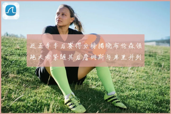 近五季季后赛得分榜揭晓布伦森领跑大帝紧随其后詹姆斯与库里并列第四