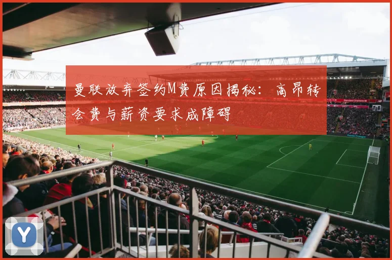 曼联放弃签约M费原因揭秘：高昂转会费与薪资要求成障碍