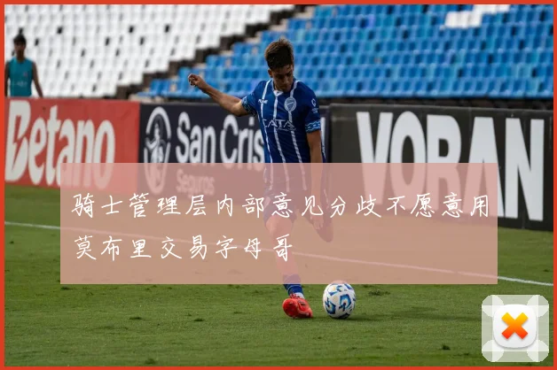 骑士管理层内部意见分歧不愿意用莫布里交易字母哥
