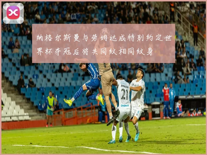 纳格尔斯曼与劳姆达成特别约定世界杯夺冠后将共同纹相同纹身