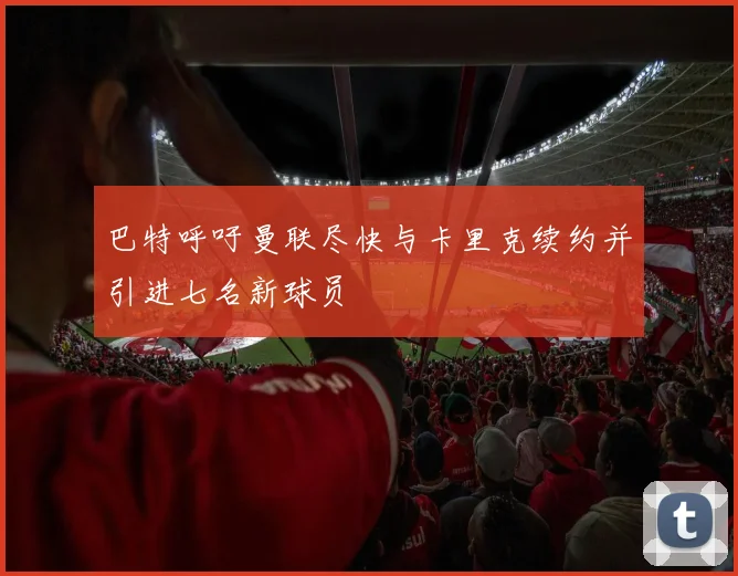 巴特呼吁曼联尽快与卡里克续约并引进七名新球员