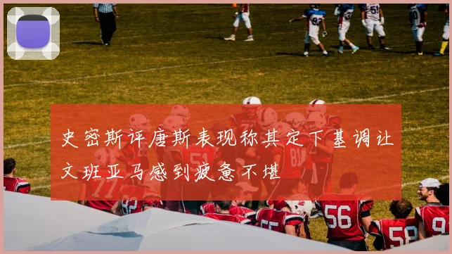史密斯评唐斯表现称其定下基调让文班亚马感到疲惫不堪