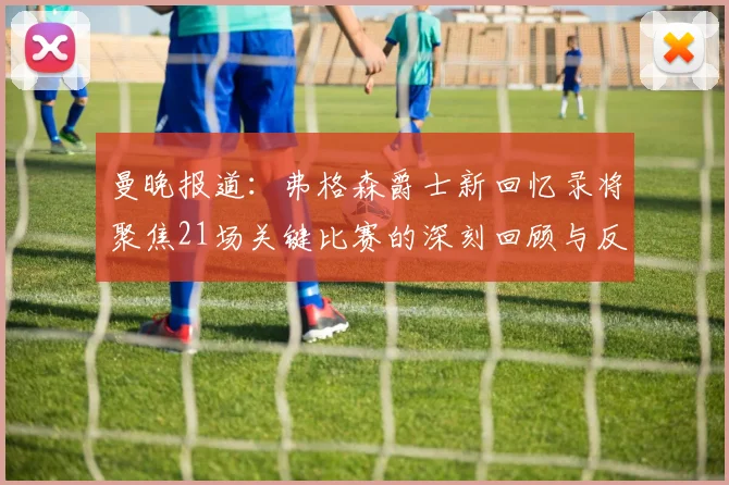 曼晚报道：弗格森爵士新回忆录将聚焦21场关键比赛的深刻回顾与反思
