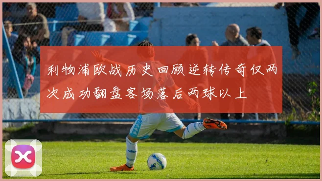 利物浦欧战历史回顾逆转传奇仅两次成功翻盘客场落后两球以上