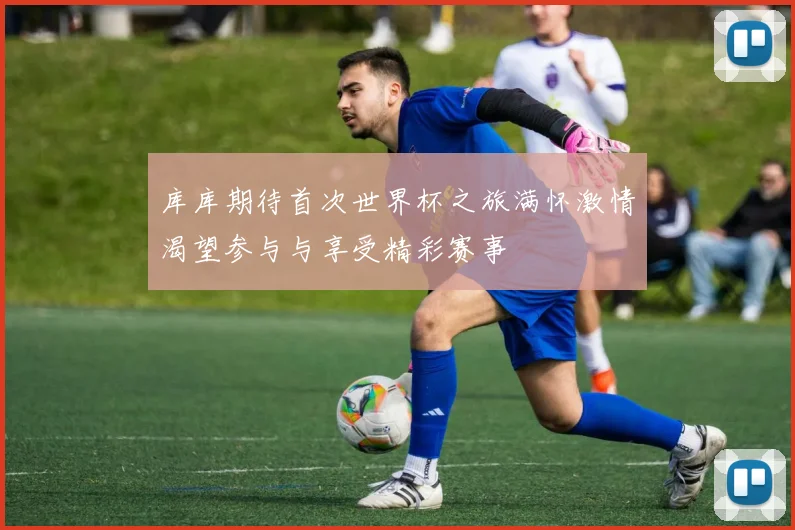 库库期待首次世界杯之旅满怀激情渴望参与与享受精彩赛事