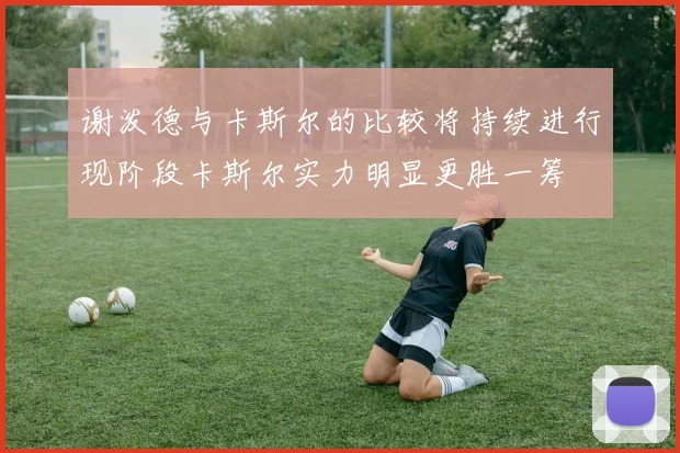 谢泼德与卡斯尔的比较将持续进行现阶段卡斯尔实力明显更胜一筹