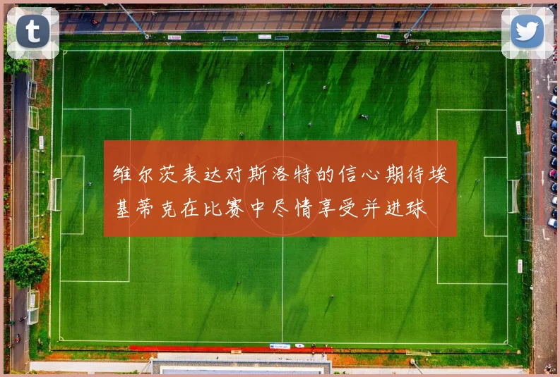 维尔茨表达对斯洛特的信心期待埃基蒂克在比赛中尽情享受并进球