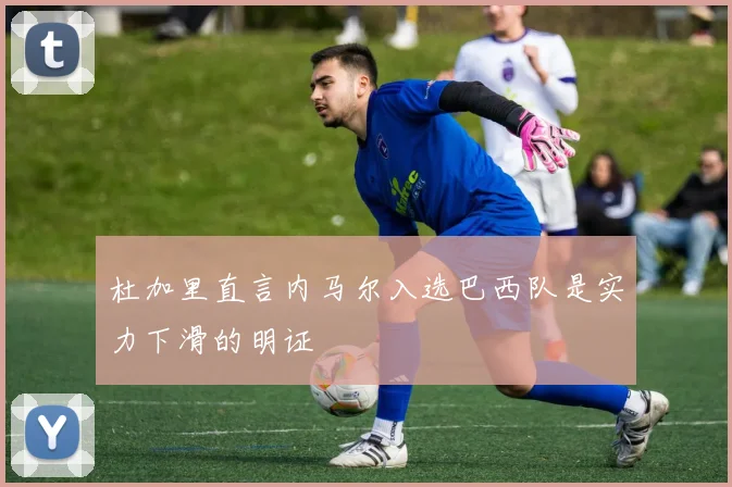 杜加里直言内马尔入选巴西队是实力下滑的明证