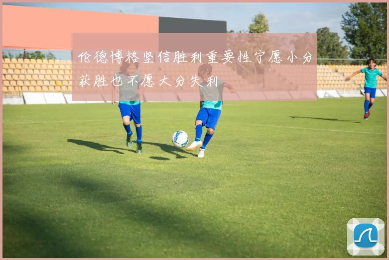 伦德博格坚信胜利重要性宁愿小分获胜也不愿大分失利