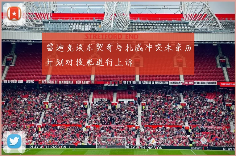 雷迪克谈东契奇与扎威冲突未亲历计划对技犯进行上诉