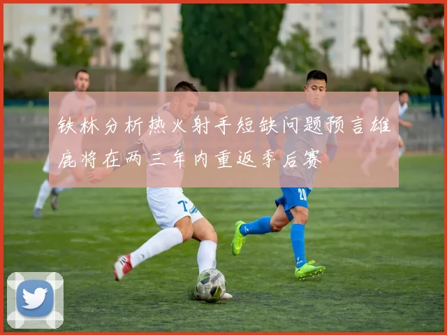铁林分析热火射手短缺问题预言雄鹿将在两三年内重返季后赛