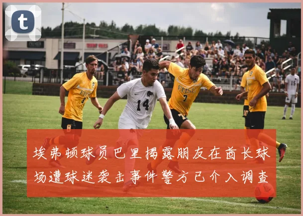 埃弗顿球员巴里揭露朋友在酋长球场遭球迷袭击事件警方已介入调查