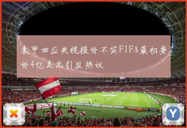 袁甲回应央视报价不实FIFA最初要价4亿美元引发热议