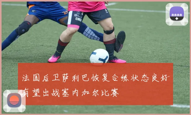 法国后卫萨利巴恢复合练状态良好有望出战塞内加尔比赛