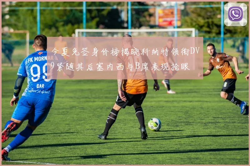 今夏免签身价榜揭晓科纳特领衔DV9紧随其后塞内西与B席表现抢眼