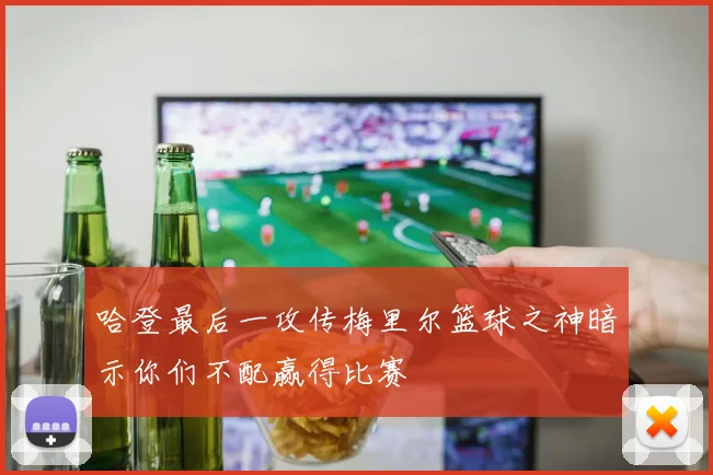 哈登最后一攻传梅里尔篮球之神暗示你们不配赢得比赛