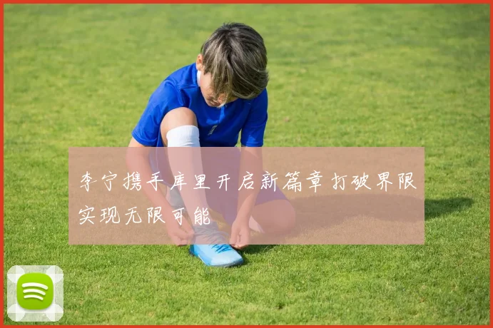 李宁携手库里开启新篇章打破界限实现无限可能