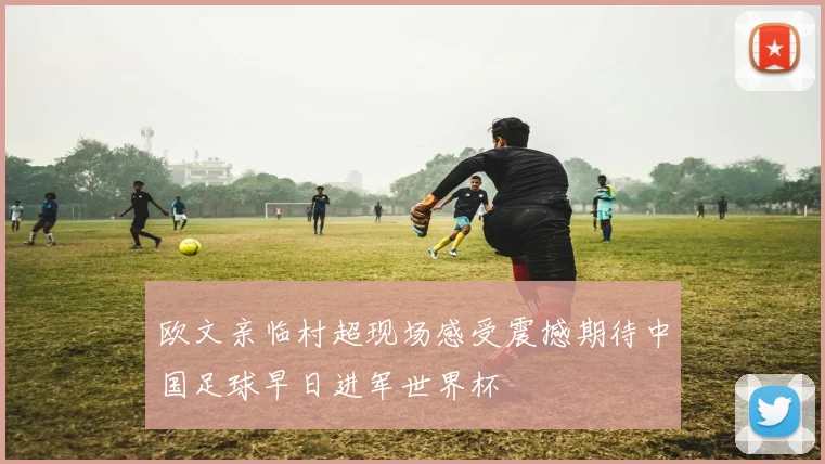 欧文亲临村超现场感受震撼期待中国足球早日进军世界杯